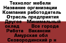 Технолог мебели › Название организации ­ Компания-работодатель › Отрасль предприятия ­ Другое › Минимальный оклад ­ 1 - Все города Работа » Вакансии   . Амурская обл.,Сковородинский р-н